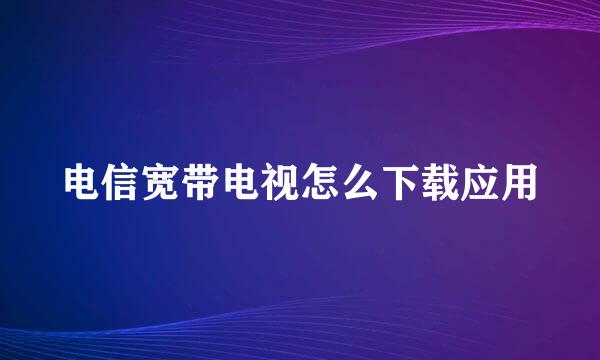 电信宽带电视怎么下载应用