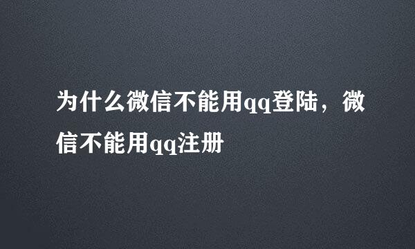为什么微信不能用qq登陆，微信不能用qq注册