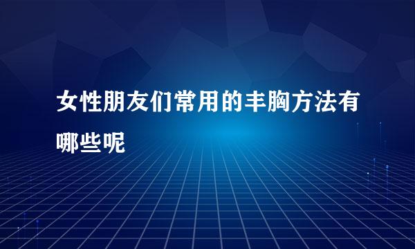 女性朋友们常用的丰胸方法有哪些呢