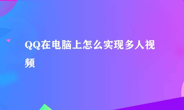 QQ在电脑上怎么实现多人视频