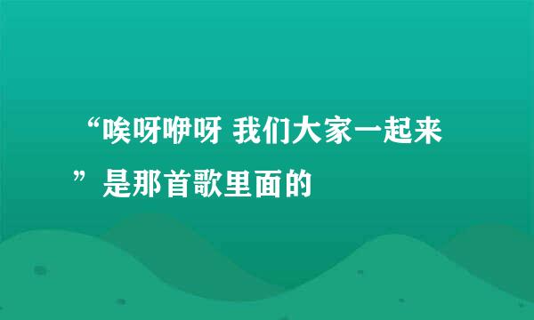 “唉呀咿呀 我们大家一起来”是那首歌里面的