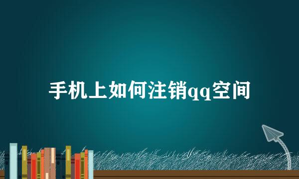 手机上如何注销qq空间