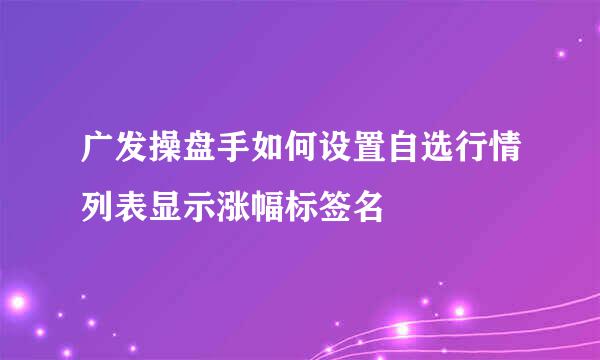 广发操盘手如何设置自选行情列表显示涨幅标签名