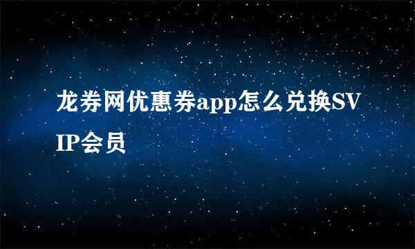 龙券网优惠券app怎么兑换SVIP会员