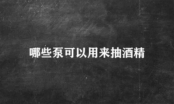 哪些泵可以用来抽酒精