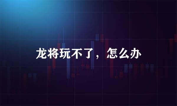 龙将玩不了，怎么办