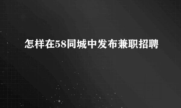 怎样在58同城中发布兼职招聘