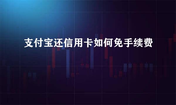 支付宝还信用卡如何免手续费