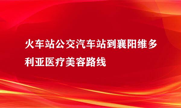 火车站公交汽车站到襄阳维多利亚医疗美容路线