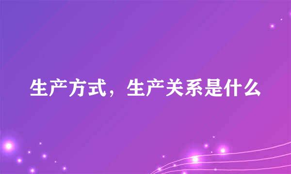 生产方式，生产关系是什么
