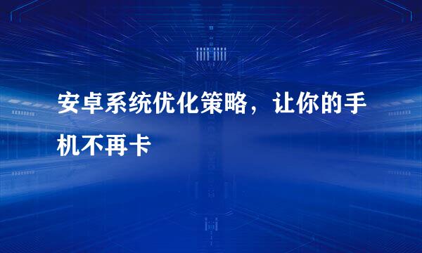 安卓系统优化策略，让你的手机不再卡