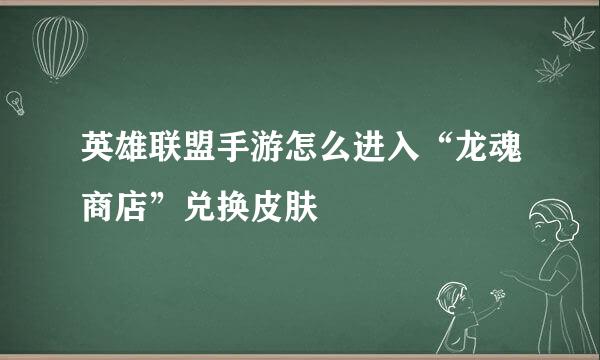 英雄联盟手游怎么进入“龙魂商店”兑换皮肤