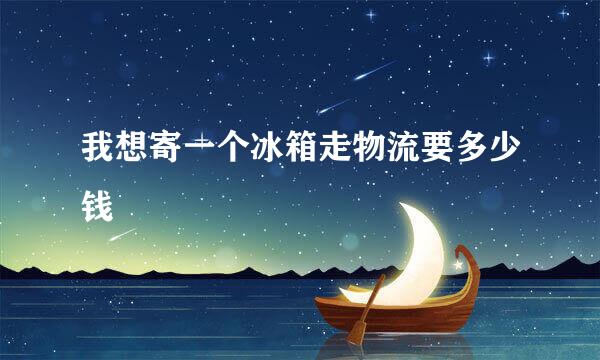 我想寄一个冰箱走物流要多少钱