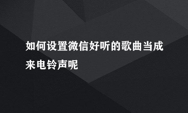如何设置微信好听的歌曲当成来电铃声呢