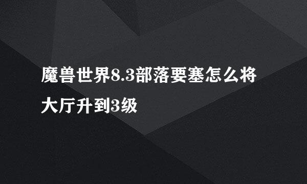魔兽世界8.3部落要塞怎么将大厅升到3级