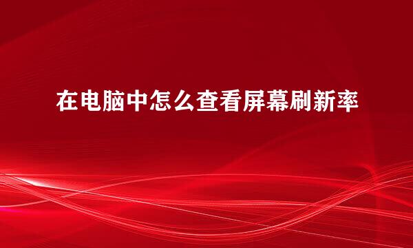 在电脑中怎么查看屏幕刷新率