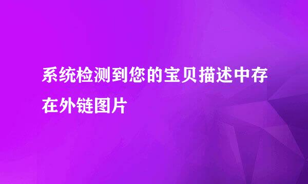 系统检测到您的宝贝描述中存在外链图片
