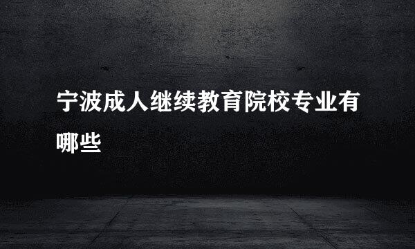 宁波成人继续教育院校专业有哪些