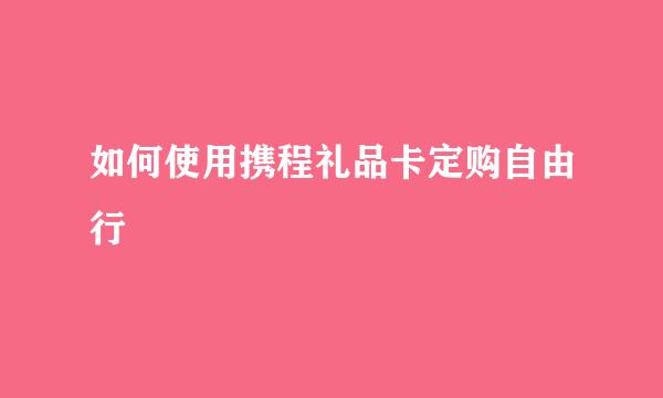 如何使用携程礼品卡定购自由行