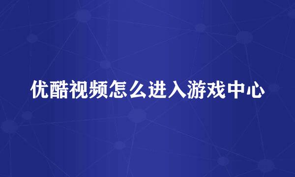 优酷视频怎么进入游戏中心