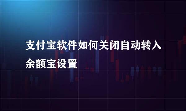 支付宝软件如何关闭自动转入余额宝设置