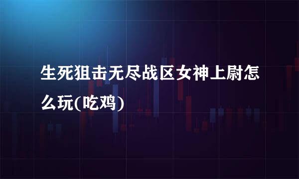 生死狙击无尽战区女神上尉怎么玩(吃鸡)