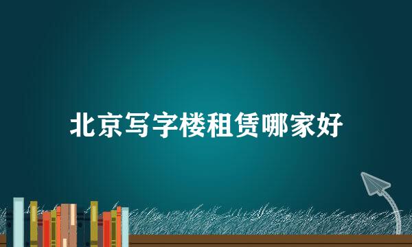 北京写字楼租赁哪家好