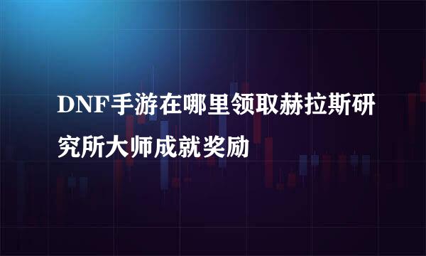 DNF手游在哪里领取赫拉斯研究所大师成就奖励