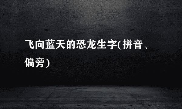 飞向蓝天的恐龙生字(拼音、偏旁)