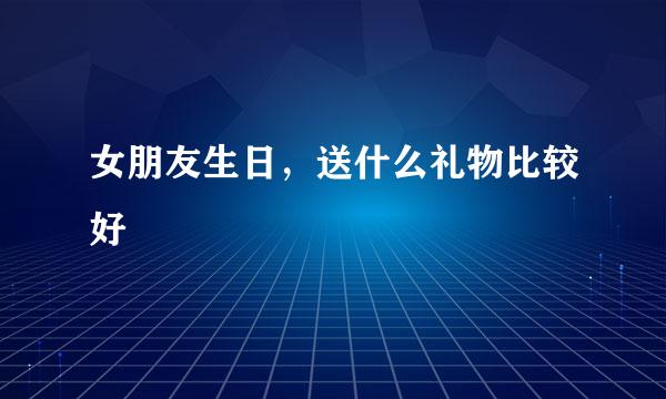 女朋友生日，送什么礼物比较好