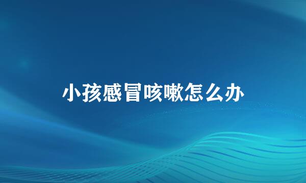 小孩感冒咳嗽怎么办