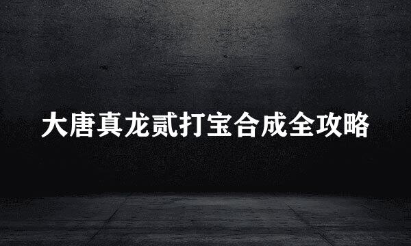 大唐真龙贰打宝合成全攻略