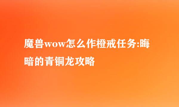 魔兽wow怎么作橙戒任务:晦暗的青铜龙攻略