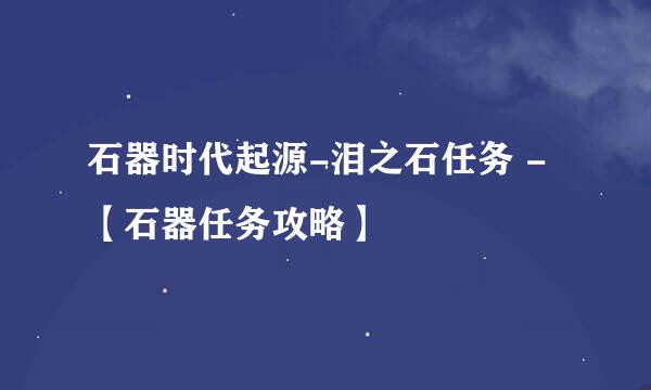 石器时代起源-泪之石任务 - 【石器任务攻略】