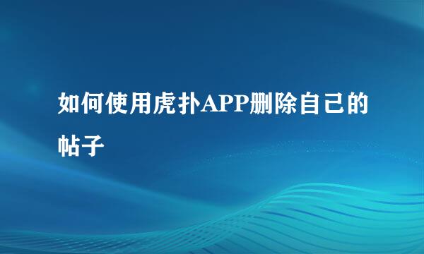 如何使用虎扑APP删除自己的帖子