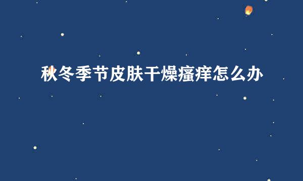 秋冬季节皮肤干燥瘙痒怎么办