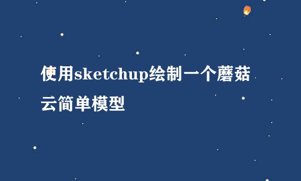使用sketchup绘制一个蘑菇云简单模型