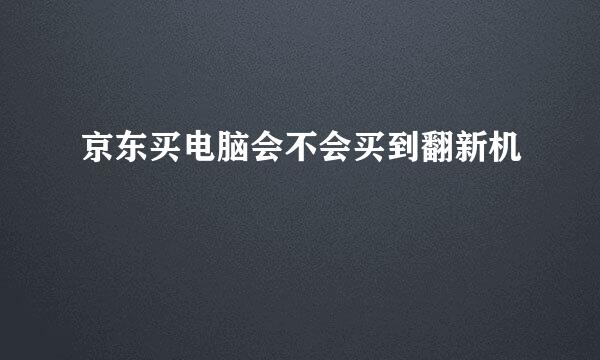 京东买电脑会不会买到翻新机