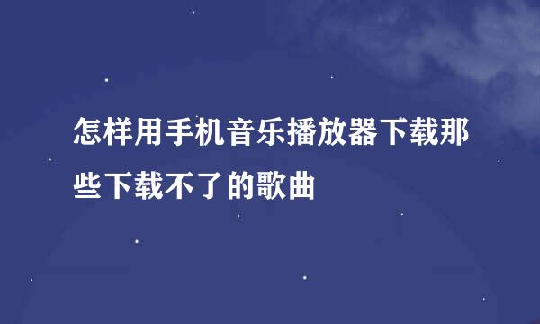 怎样用手机音乐播放器下载那些下载不了的歌曲