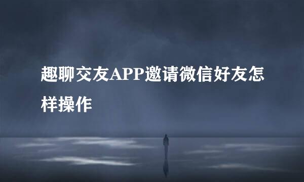 趣聊交友APP邀请微信好友怎样操作