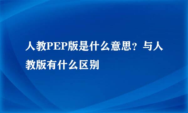 人教PEP版是什么意思？与人教版有什么区别