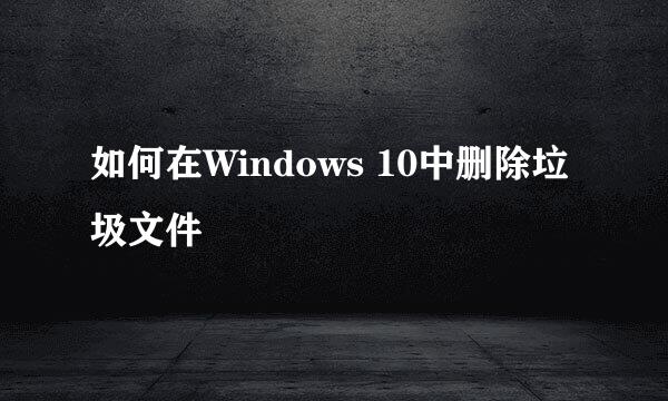 如何在Windows 10中删除垃圾文件