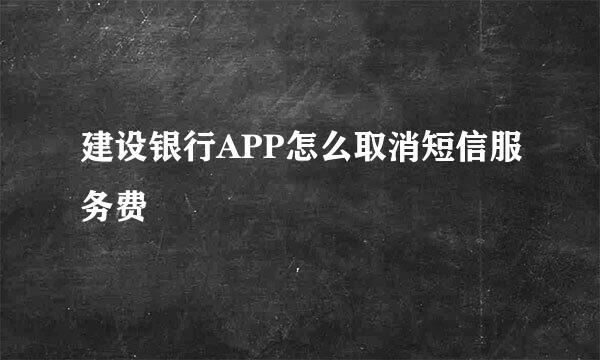 建设银行APP怎么取消短信服务费