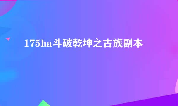 175ha斗破乾坤之古族副本