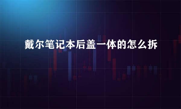 戴尔笔记本后盖一体的怎么拆