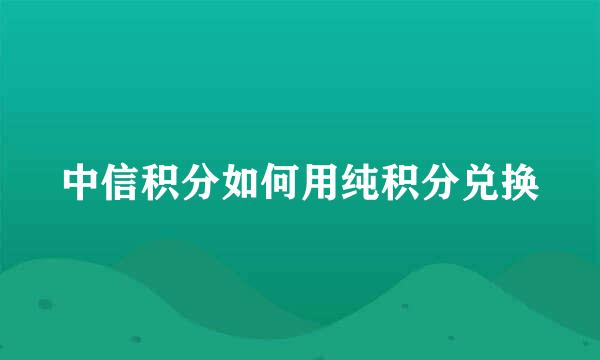 中信积分如何用纯积分兑换