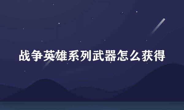 战争英雄系列武器怎么获得