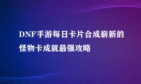 DNF手游每日卡片合成崭新的怪物卡成就最强攻略
