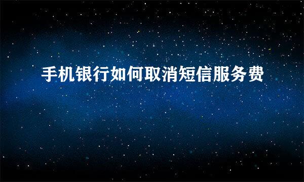 手机银行如何取消短信服务费