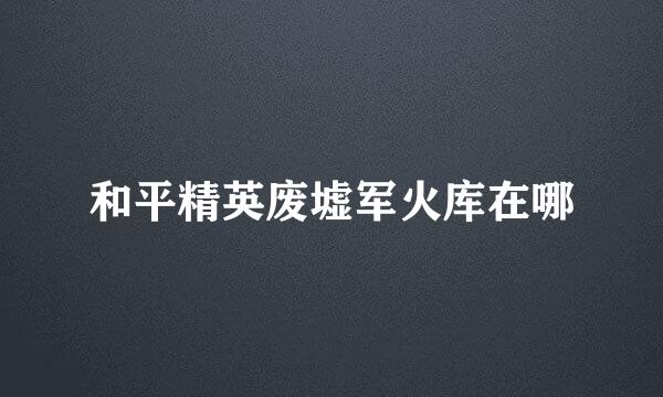 和平精英废墟军火库在哪
